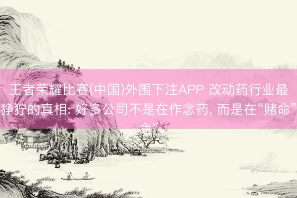 王者荣耀比赛(中国)外围下注APP 改动药行业最狰狞的真相: 好多公司不是在作念药， 而是在“赌命”