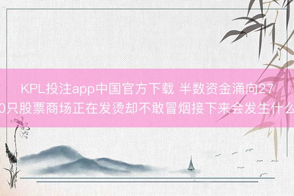 KPL投注app中国官方下载 半数资金涌向270只股票商场正在发烫却不敢冒烟接下来会发生什么