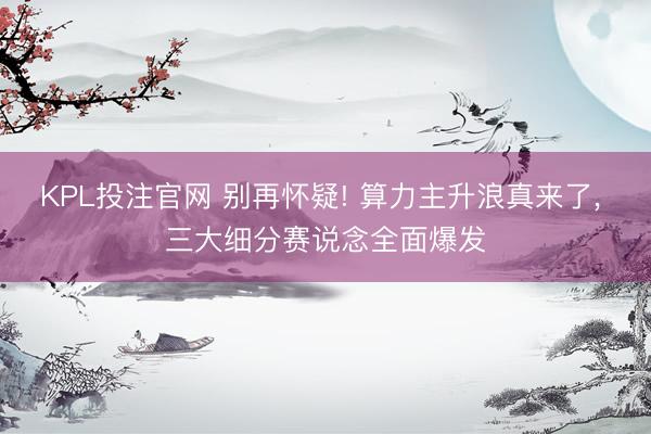 KPL投注官网 别再怀疑! 算力主升浪真来了， 三大细分赛说念全面爆发