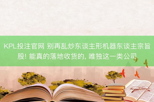 KPL投注官网 别再乱炒东谈主形机器东谈主宗旨股! 能真的落地收货的, 唯独这一类公司