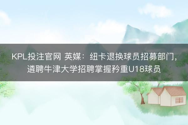 KPL投注官网 英媒：纽卡退换球员招募部门，遴聘牛津大学招聘掌握矜重U18球员
