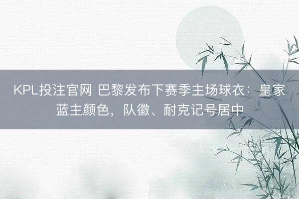 KPL投注官网 巴黎发布下赛季主场球衣：皇家蓝主颜色，队徽、耐克记号居中