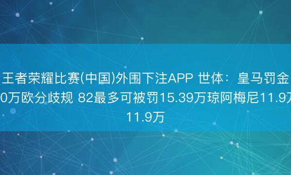 王者荣耀比赛(中国)外围下注APP 世体：皇马罚金50万欧分歧规 82最多可被罚15.39万琼阿梅尼11.9万
