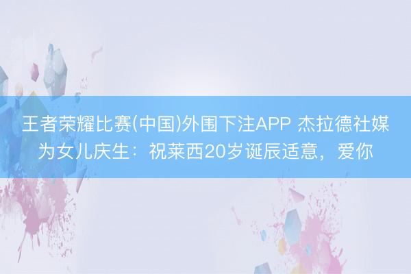 王者荣耀比赛(中国)外围下注APP 杰拉德社媒为女儿庆生：祝莱西20岁诞辰适意，爱你