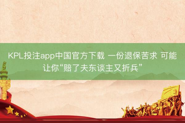 KPL投注app中国官方下载 一份退保苦求 可能让你“赔了夫东谈主又折兵”
