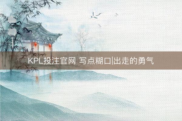 KPL投注官网 写点糊口|出走的勇气