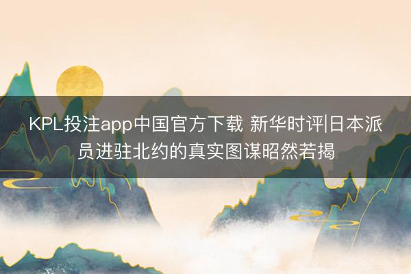 KPL投注app中国官方下载 新华时评|日本派员进驻北约的真实图谋昭然若揭
