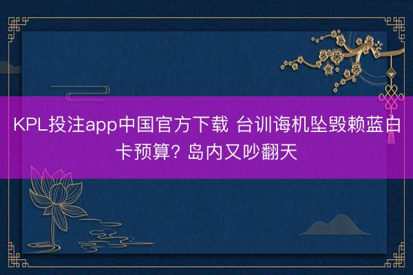 KPL投注app中国官方下载 台训诲机坠毁赖蓝白卡预算? 岛内又吵翻天