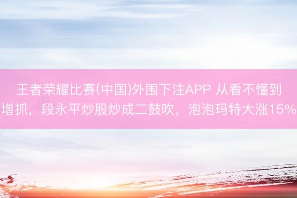 王者荣耀比赛(中国)外围下注APP 从看不懂到增抓，段永平炒股炒成二鼓吹，泡泡玛特大涨15%