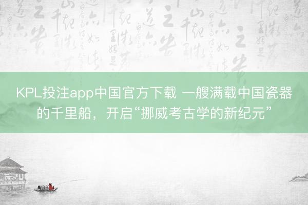 KPL投注app中国官方下载 一艘满载中国瓷器的千里船，开启“挪威考古学的新纪元”