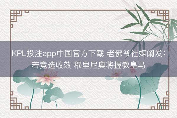 KPL投注app中国官方下载 老佛爷社媒阐发：若竞选收效 穆里尼奥将握教皇马