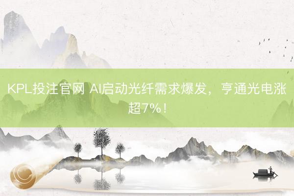 KPL投注官网 AI启动光纤需求爆发,亨通光电涨超7%!