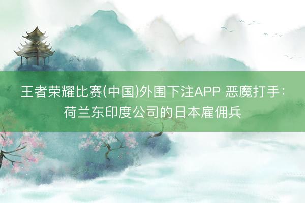 王者荣耀比赛(中国)外围下注APP 恶魔打手：荷兰东印度公司的日本雇佣兵