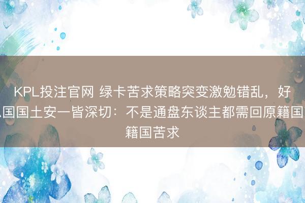 KPL投注官网 绿卡苦求策略突变激勉错乱,好意思国国土安一皆深切:不是通盘东谈主都需回原籍国苦求