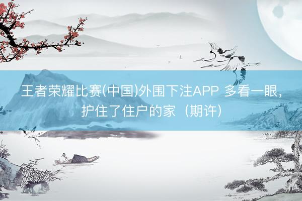 王者荣耀比赛(中国)外围下注APP 多看一眼，护住了住户的家（期许）