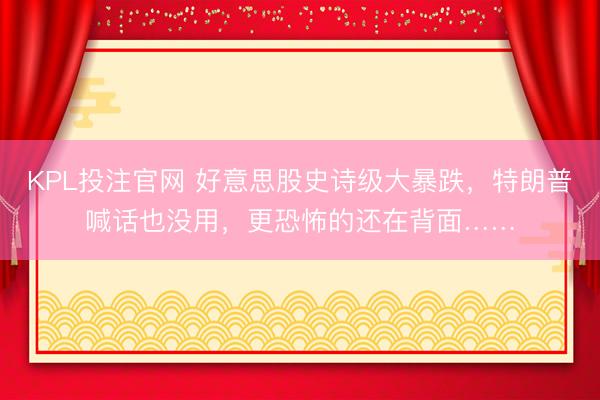 KPL投注官网 好意思股史诗级大暴跌，特朗普喊话也没用，更恐怖的还在背面……