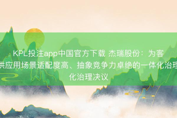 KPL投注app中国官方下载 杰瑞股份：为客户提供应用场景适配度高、抽象竞争力卓绝的一体化治理决议