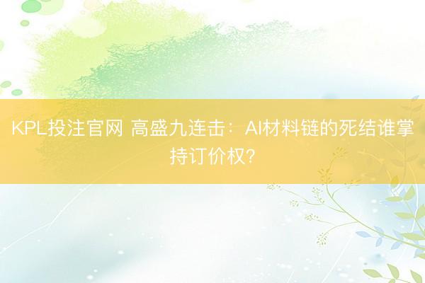 KPL投注官网 高盛九连击：AI材料链的死结谁掌持订价权？
