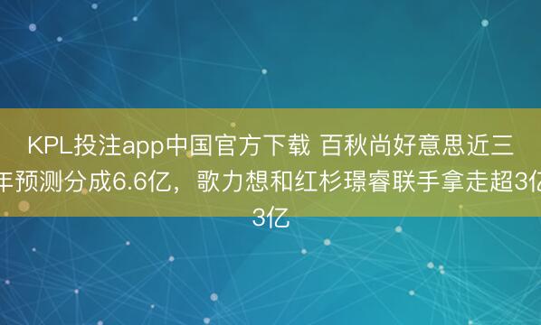KPL投注app中国官方下载 百秋尚好意思近三年预测分成6.6亿，歌力想和红杉璟睿联手拿走超3亿