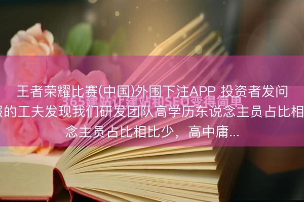 王者荣耀比赛(中国)外围下注APP 投资者发问：我在阅读年报的工夫发现我们研发团队高学历东说念主员占比相比少，高中庸...