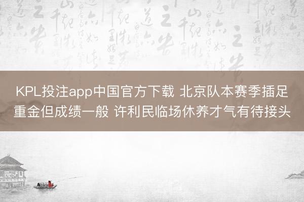 KPL投注app中国官方下载 北京队本赛季插足重金但成绩一般 许利民临场休养才气有待接头