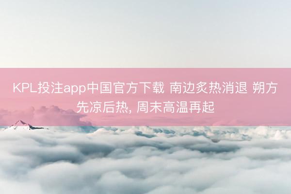 KPL投注app中国官方下载 南边炙热消退 朔方先凉后热， 周末高温再起