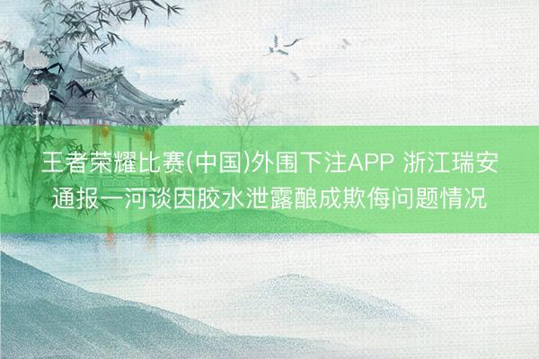 王者荣耀比赛(中国)外围下注APP 浙江瑞安通报一河谈因胶水泄露酿成欺侮问题情况