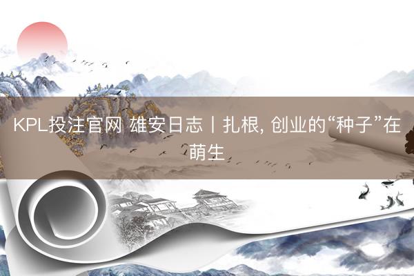 KPL投注官网 雄安日志丨扎根, 创业的“种子”在萌生