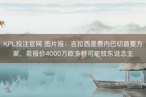 KPL投注官网 图片报：吉拉西是费内巴切首要方案，若报价4000万欧多特可能放东说念主
