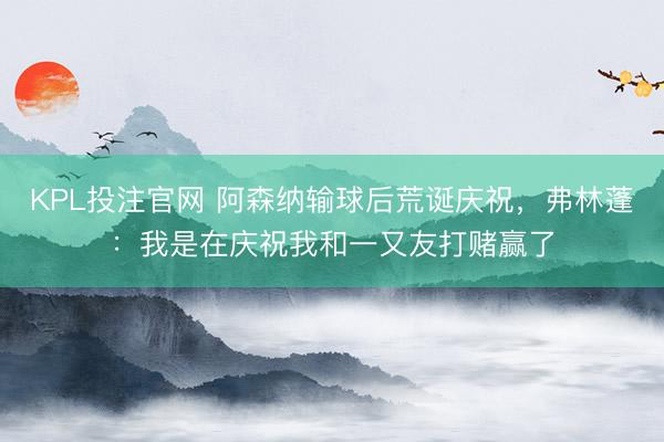 KPL投注官网 阿森纳输球后荒诞庆祝，弗林蓬：我是在庆祝我和一又友打赌赢了
