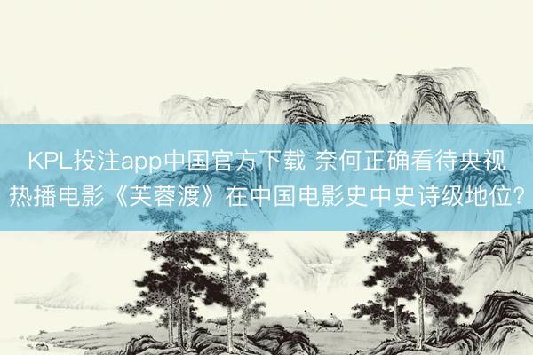 KPL投注app中国官方下载 奈何正确看待央视热播电影《芙蓉渡》在中国电影史中史诗级地位?