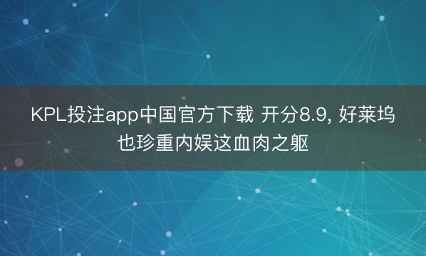 KPL投注app中国官方下载 开分8.9， 好莱坞也珍重内娱这血肉之躯