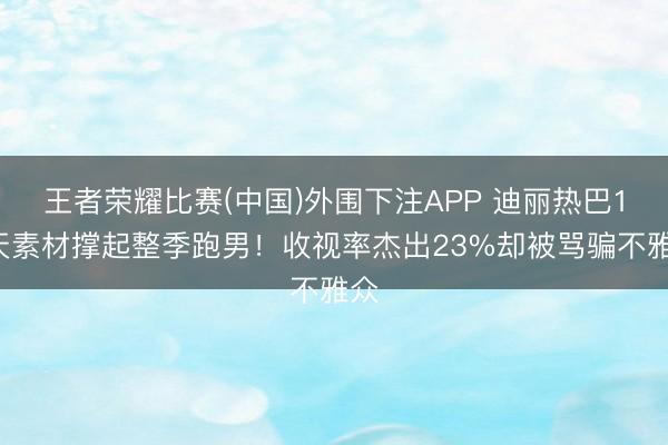 王者荣耀比赛(中国)外围下注APP 迪丽热巴12天素材撑起整季跑男！收视率杰出23%却被骂骗不雅众