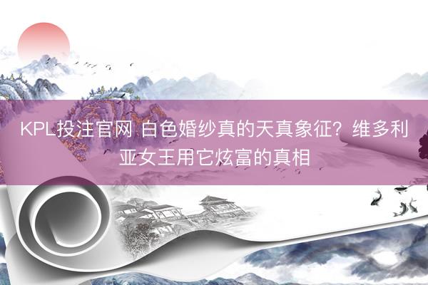 KPL投注官网 白色婚纱真的天真象征？维多利亚女王用它炫富的真相