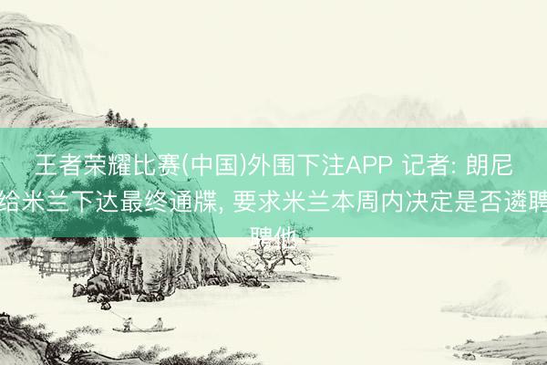 王者荣耀比赛(中国)外围下注APP 记者: 朗尼克给米兰下达最终通牒， 要求米兰本周内决定是否遴聘他