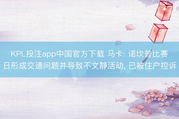 KPL投注app中国官方下载 马卡: 诺坎普比赛日形成交通问题并导致不文静活动， 已被住户控诉