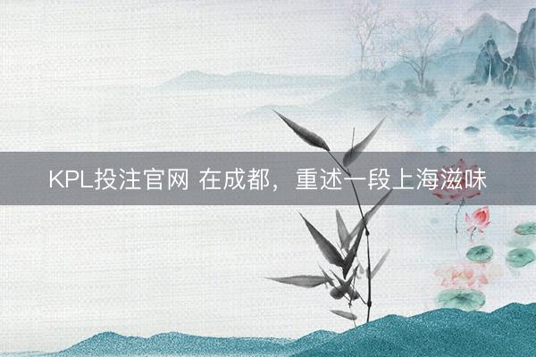 KPL投注官网 在成都，重述一段上海滋味