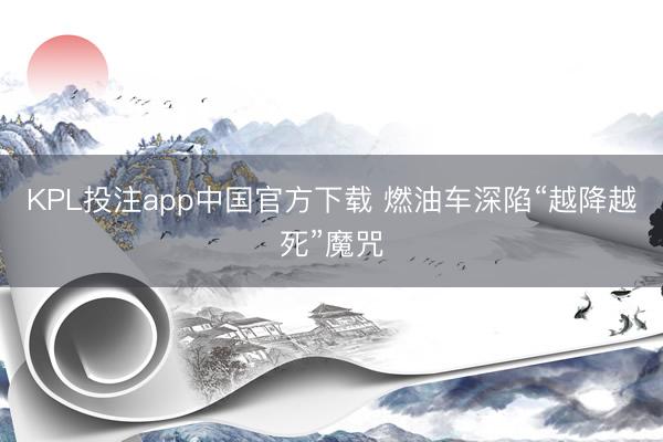 KPL投注app中国官方下载 燃油车深陷“越降越死”魔咒