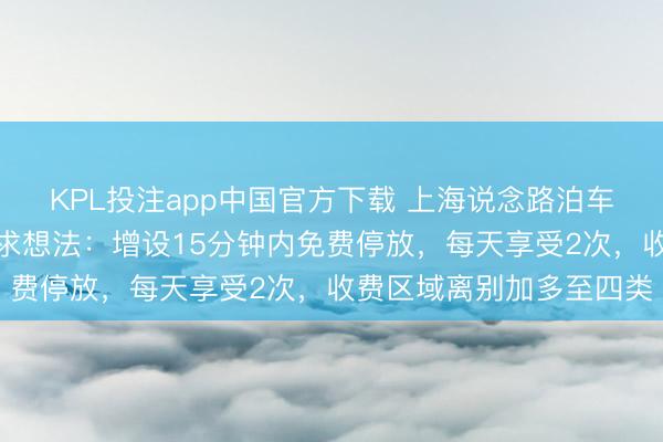 KPL投注app中国官方下载 上海说念路泊车收费优化有筹划公开征求想法：增设15分钟内免费停放，每天享受2次，收费区域离别加多至四类