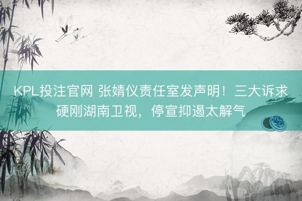 KPL投注官网 张婧仪责任室发声明！三大诉求硬刚湖南卫视，停宣抑遏太解气