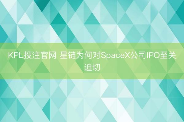 KPL投注官网 星链为何对SpaceX公司IPO至关迫切