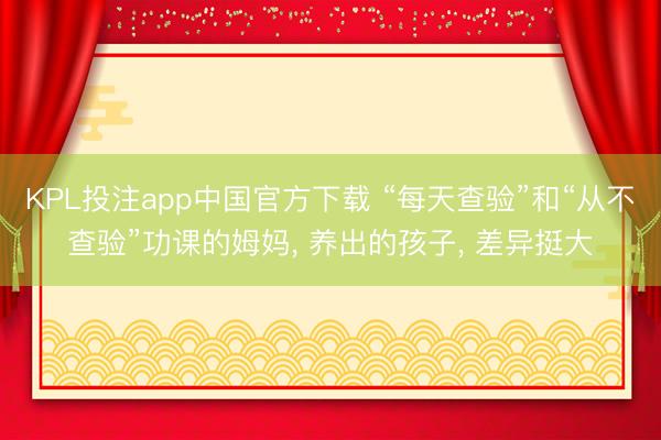 KPL投注app中国官方下载 “每天查验”和“从不查验”功课的姆妈, 养出的孩子, 差异挺大
