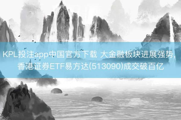 KPL投注app中国官方下载 大金融板块进展强势， 香港证券ETF易方达(513090)成交破百亿