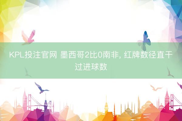 KPL投注官网 墨西哥2比0南非， 红牌数径直干过进球数
