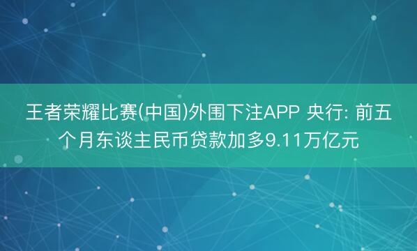 王者荣耀比赛(中国)外围下注APP 央行: 前五个月东谈主民币贷款加多9.11万亿元