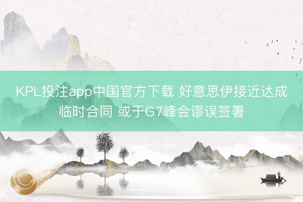 KPL投注app中国官方下载 好意思伊接近达成临时合同 或于G7峰会谬误签署