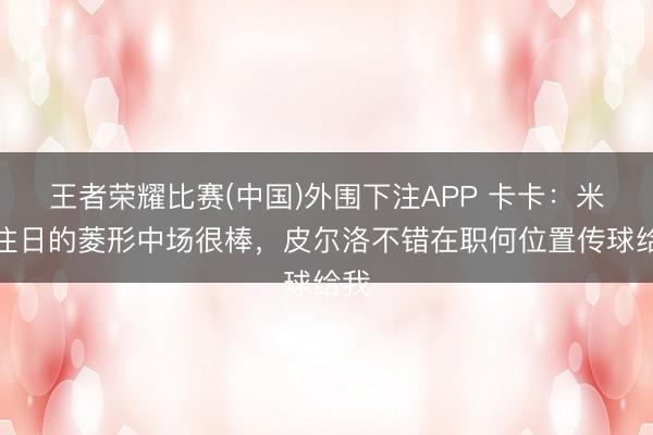 王者荣耀比赛(中国)外围下注APP 卡卡：米兰往日的菱形中场很棒，皮尔洛不错在职何位置传球给我