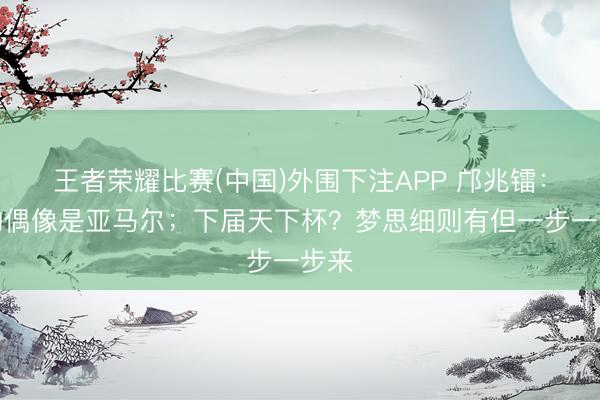 王者荣耀比赛(中国)外围下注APP 邝兆镭:我的偶像是亚马尔;下届天下杯?梦思细则有但一步一步来
