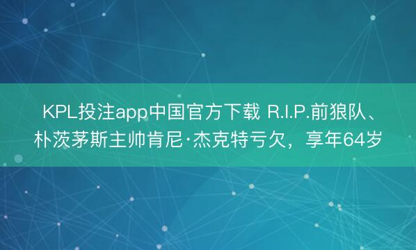 KPL投注app中国官方下载 R.I.P.前狼队、朴茨茅斯主帅肯尼·杰克特亏欠，享年64岁