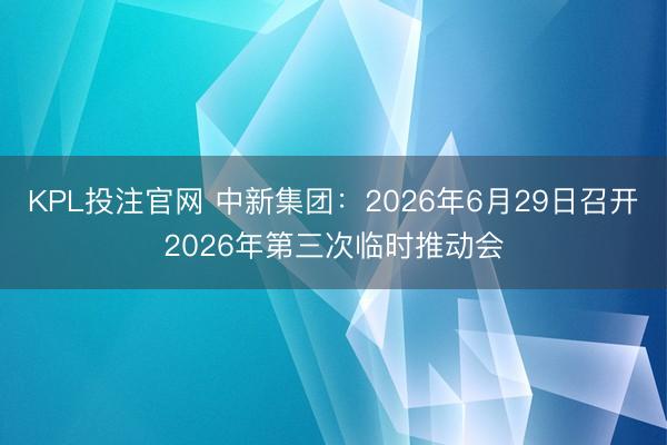 KPL投注官网 中新集团:2026年6月29日召开2026年第三次临时推动会